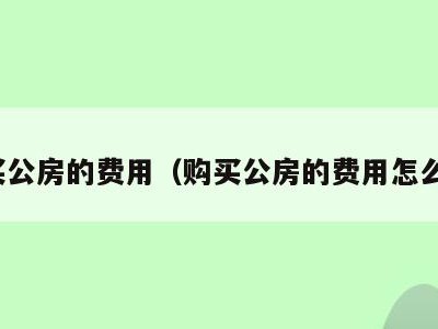 购买公房的费用(购买公房的费用怎么算)