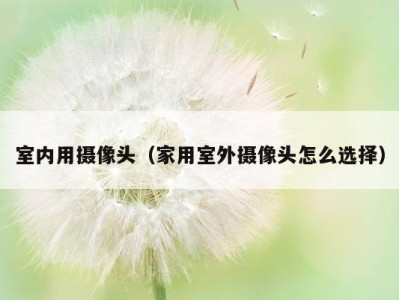 室内用摄像头(家用室外摄像头怎么选择)
