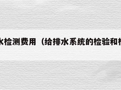 给排水检测费用(给排水系统的检验和检测内容)