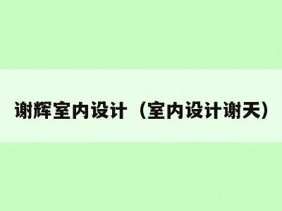 谢辉室内设计（室内设计谢天）