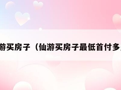 仙游买房子（仙游买房子最低首付多少）