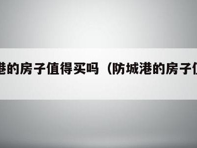 防城港的房子值得买吗（防城港的房子值得买吗?）