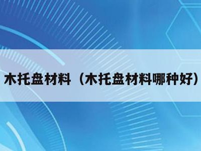 木托盘材料(木托盘材料哪种好)