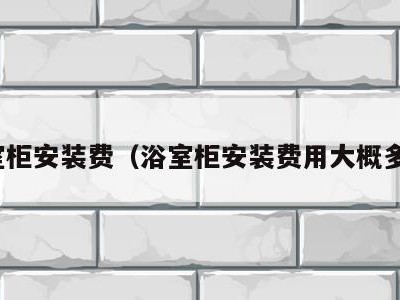 浴室柜安装费（浴室柜安装费用大概多少）
