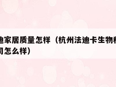 法卡迪家居质量怎样(杭州法迪卡生物科技有限公司怎么样)