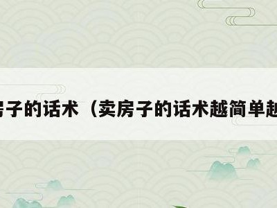 卖房子的话术(卖房子的话术越简单越好)