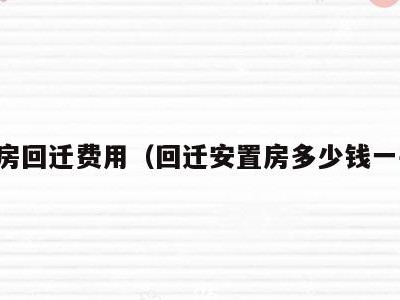 安置房回迁费用(回迁安置房多少钱一平米)