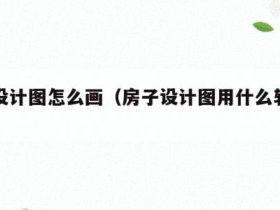 房子设计图怎么画（房子设计图用什么软件画）
