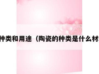 陶瓷种类和用途（陶瓷的种类是什么材料的）