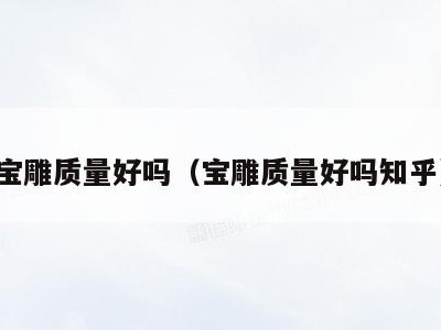 宝雕质量好吗(宝雕质量好吗知乎)