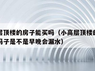 小高层顶楼的房子能买吗（小高层顶楼的房子能买吗子是不是早晚会漏水）