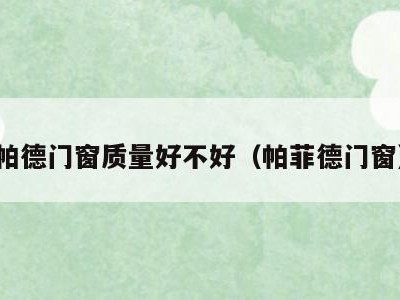 帕德门窗质量好不好（帕菲德门窗）
