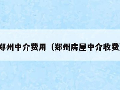 郑州中介费用(郑州房屋中介收费)