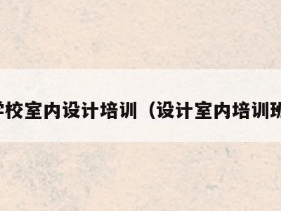 学校室内设计培训(设计室内培训班)