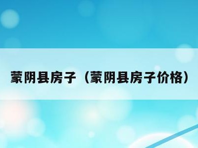 蒙阴县房子（蒙阴县房子价格）
