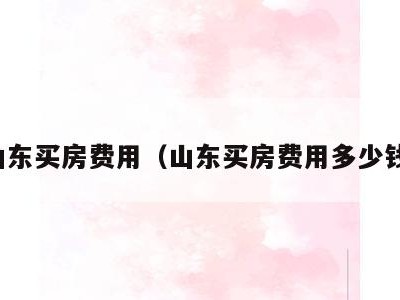 山东买房费用(山东买房费用多少钱)