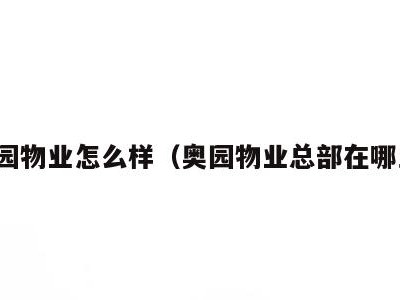 奥园物业怎么样(奥园物业总部在哪里)