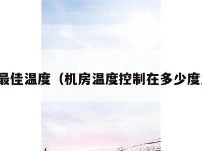 机房最佳温度(机房温度控制在多少度之间)