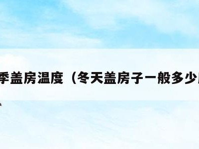 冬季盖房温度（冬天盖房子一般多少度）