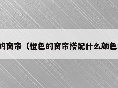 橙色的窗帘(橙色的窗帘搭配什么颜色的床)