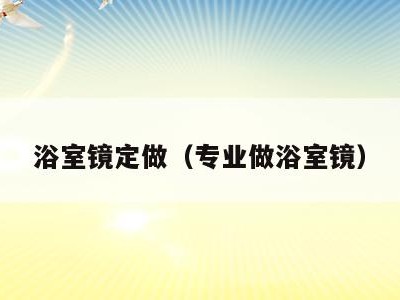 浴室镜定做(专业做浴室镜)