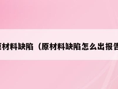 原材料缺陷(原材料缺陷怎么出报告)