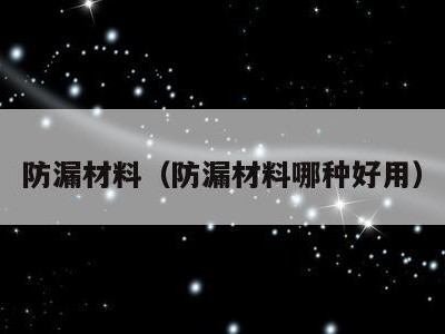 防漏材料(防漏材料哪种好用)