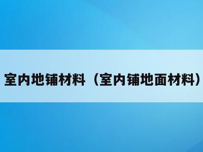 室内地铺材料（室内铺地面材料）