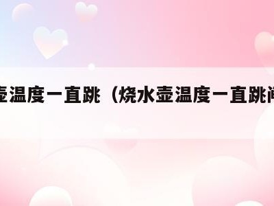 烧水壶温度一直跳（烧水壶温度一直跳闸怎么办）