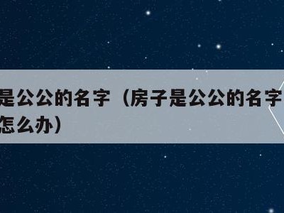 房子是公公的名字(房子是公公的名字,孩子上学怎么办)
