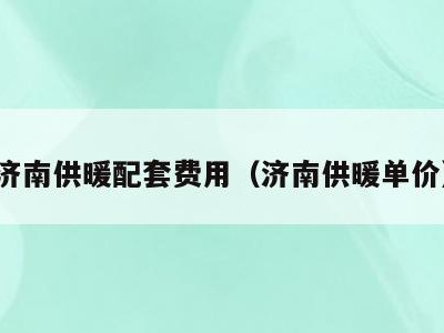 济南供暖配套费用（济南供暖单价）