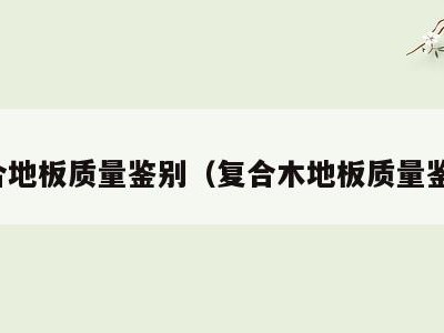 复合地板质量鉴别（复合木地板质量鉴别）