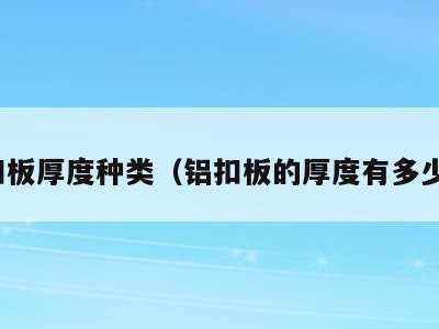 铝扣板厚度种类(铝扣板的厚度有多少种)