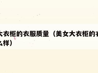 美女大衣柜的衣服质量(美女大衣柜的衣服质量怎么样)