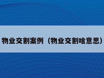 物业交割案例(物业交割啥意思)