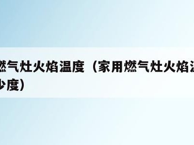 家用燃气灶火焰温度（家用燃气灶火焰温度最高多少度）