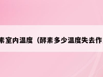 酵素室内温度(酵素多少温度失去作用)