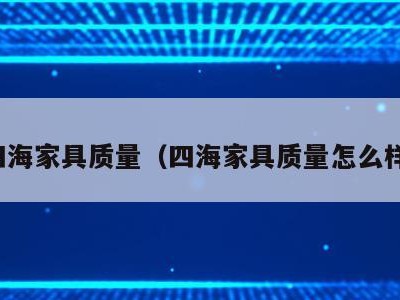 四海家具质量（四海家具质量怎么样）