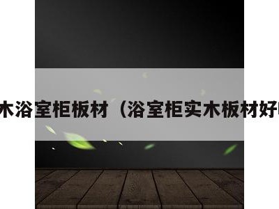 实木浴室柜板材（浴室柜实木板材好吗）