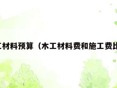 木工材料预算(木工材料费和施工费比例)