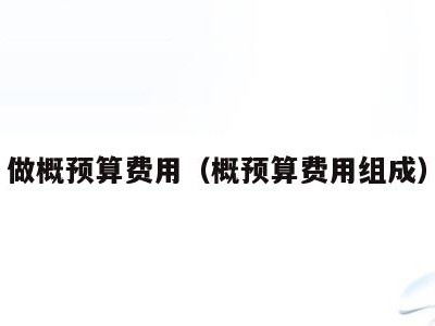 做概预算费用（概预算费用组成）