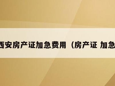 西安房产证加急费用(房产证 加急)