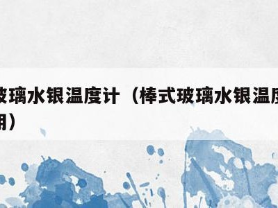 棒式玻璃水银温度计（棒式玻璃水银温度计怎么使用）