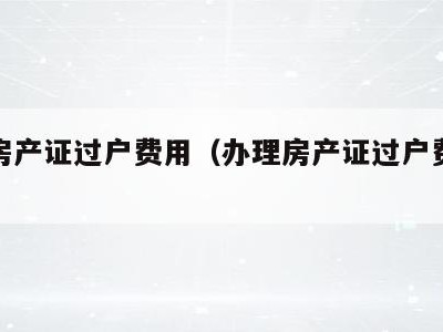 办理房产证过户费用(办理房产证过户费用多少钱)