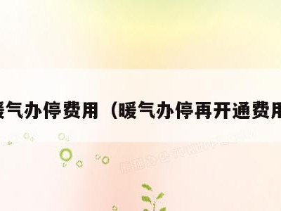 暖气办停费用（暖气办停再开通费用）