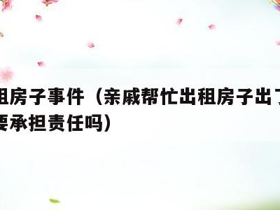 亲戚租房子事件(亲戚帮忙出租房子出了问题亲戚要承担责任吗)