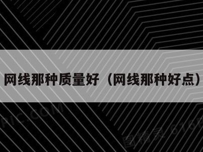 网线那种质量好（网线那种好点）