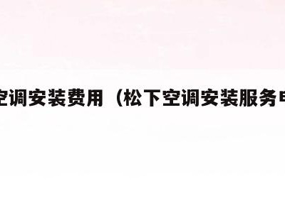 松下空调安装费用(松下空调安装服务电话多少)