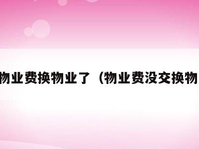 不缴物业费换物业了（物业费没交换物业了）