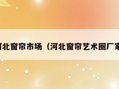 河北窗帘市场（河北窗帘艺术圈厂家）